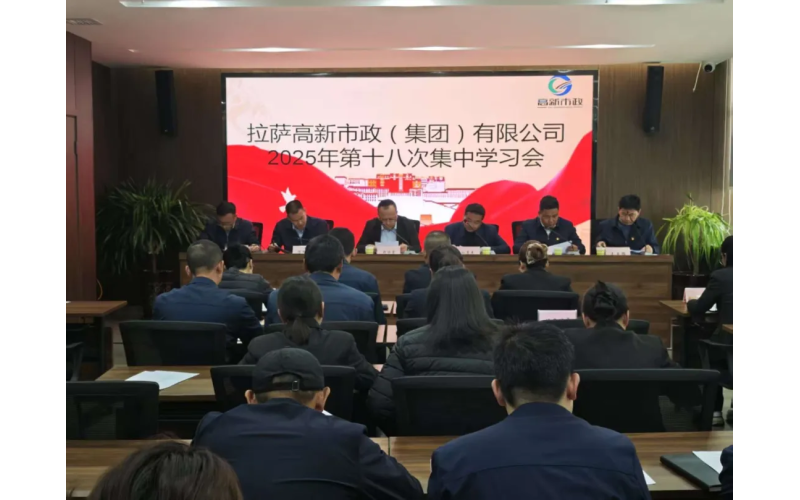 拉萨高新市政（集团）有限公司召开2025年第十八次集中学习会